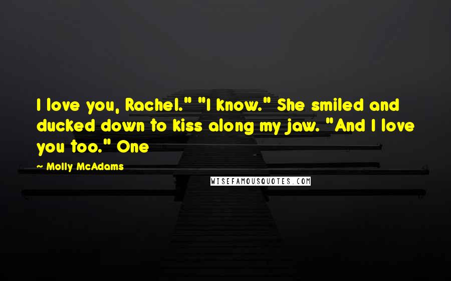 Molly McAdams Quotes: I love you, Rachel." "I know." She smiled and ducked down to kiss along my jaw. "And I love you too." One