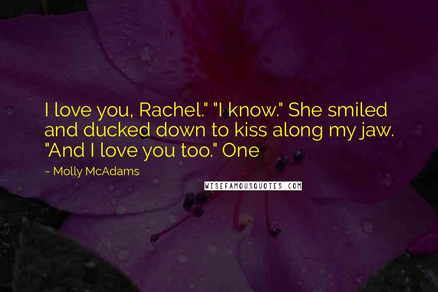 Molly McAdams Quotes: I love you, Rachel." "I know." She smiled and ducked down to kiss along my jaw. "And I love you too." One