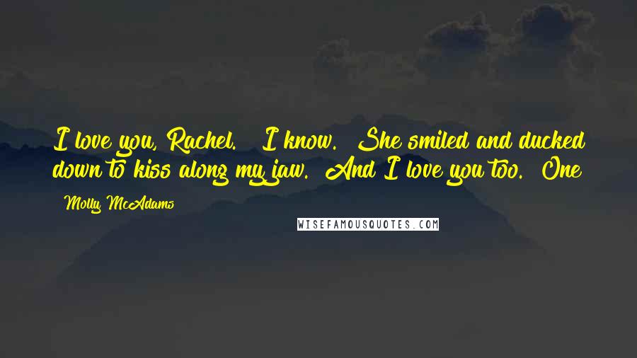 Molly McAdams Quotes: I love you, Rachel." "I know." She smiled and ducked down to kiss along my jaw. "And I love you too." One