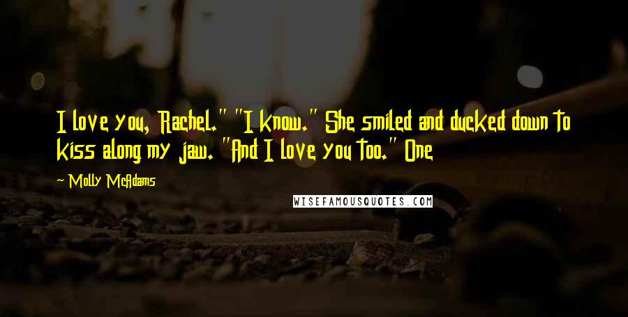 Molly McAdams Quotes: I love you, Rachel." "I know." She smiled and ducked down to kiss along my jaw. "And I love you too." One