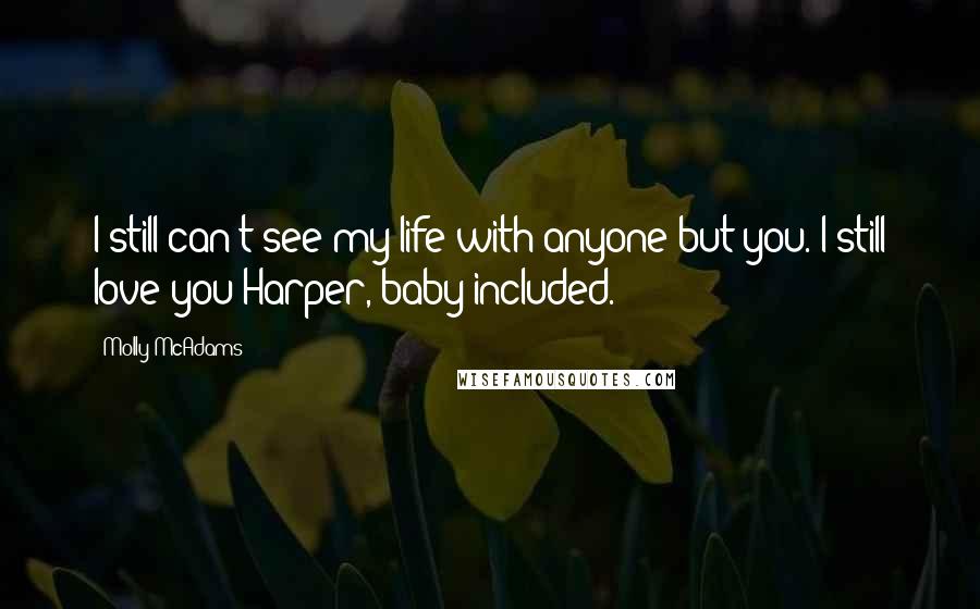 Molly McAdams Quotes: I still can't see my life with anyone but you. I still love you Harper, baby included.