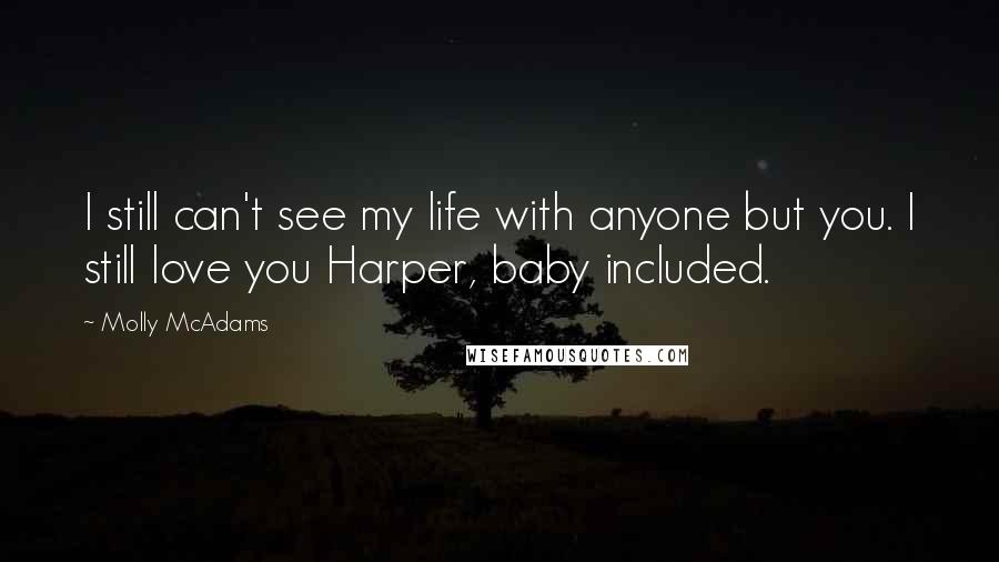 Molly McAdams Quotes: I still can't see my life with anyone but you. I still love you Harper, baby included.