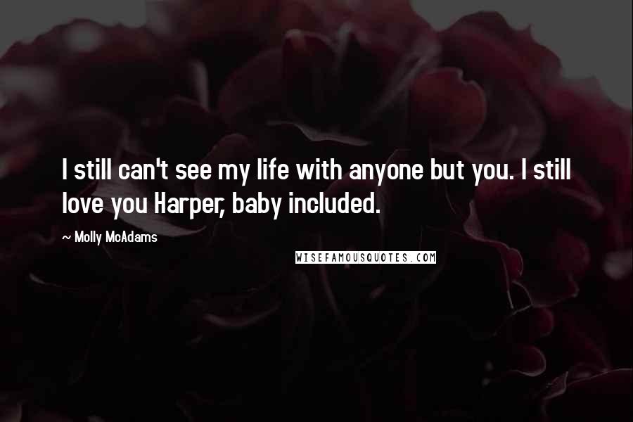 Molly McAdams Quotes: I still can't see my life with anyone but you. I still love you Harper, baby included.