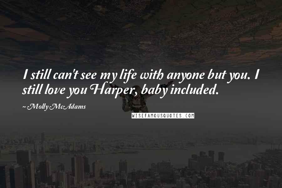 Molly McAdams Quotes: I still can't see my life with anyone but you. I still love you Harper, baby included.