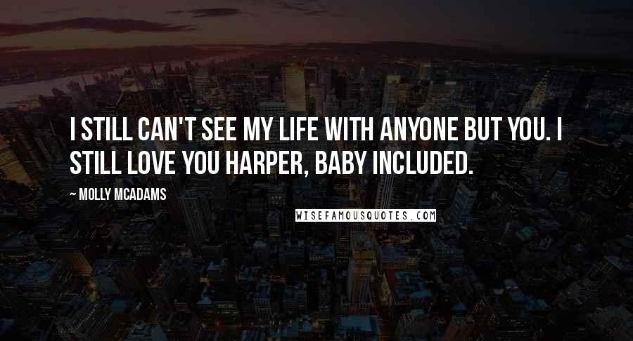 Molly McAdams Quotes: I still can't see my life with anyone but you. I still love you Harper, baby included.