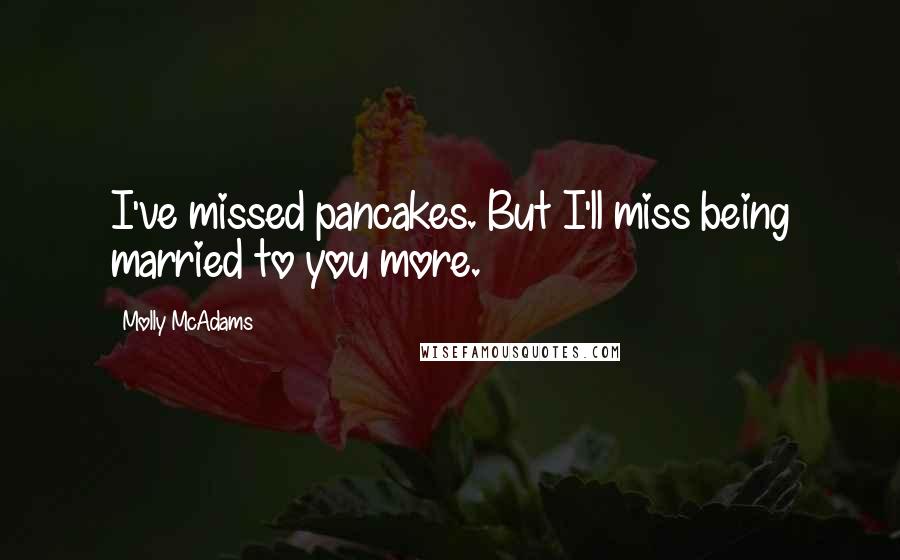 Molly McAdams Quotes: I've missed pancakes. But I'll miss being married to you more.