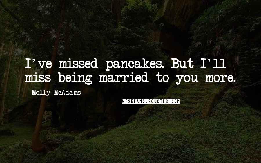 Molly McAdams Quotes: I've missed pancakes. But I'll miss being married to you more.