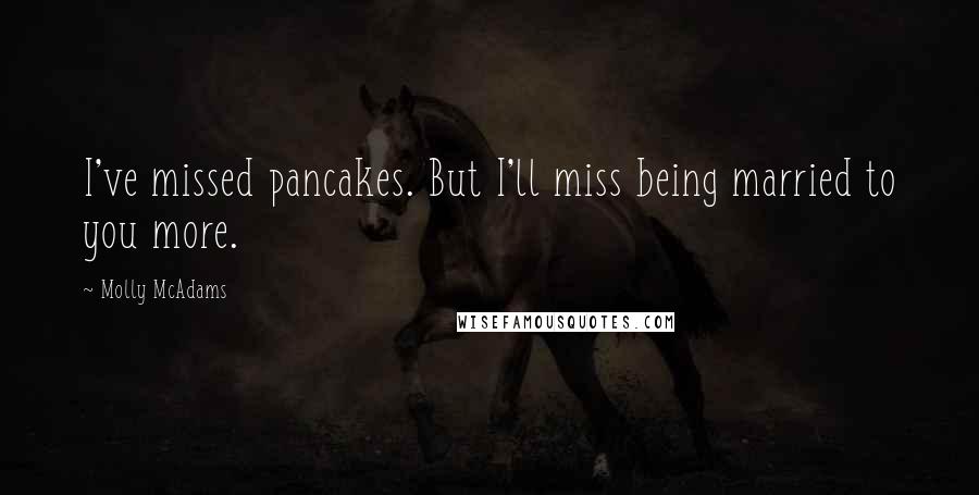 Molly McAdams Quotes: I've missed pancakes. But I'll miss being married to you more.