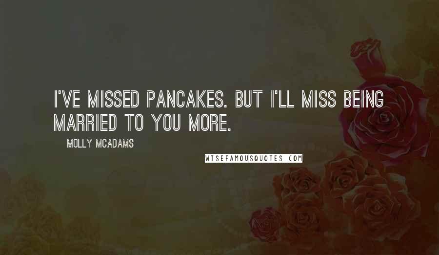 Molly McAdams Quotes: I've missed pancakes. But I'll miss being married to you more.