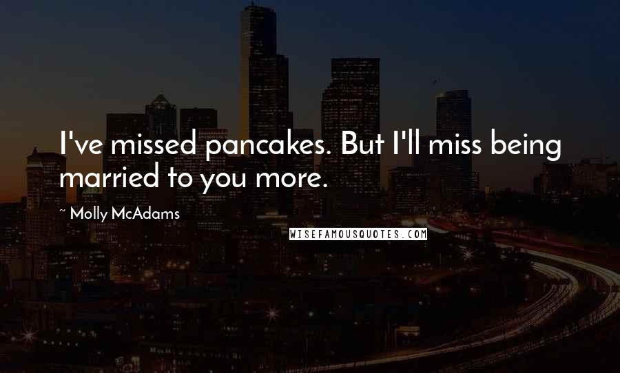 Molly McAdams Quotes: I've missed pancakes. But I'll miss being married to you more.