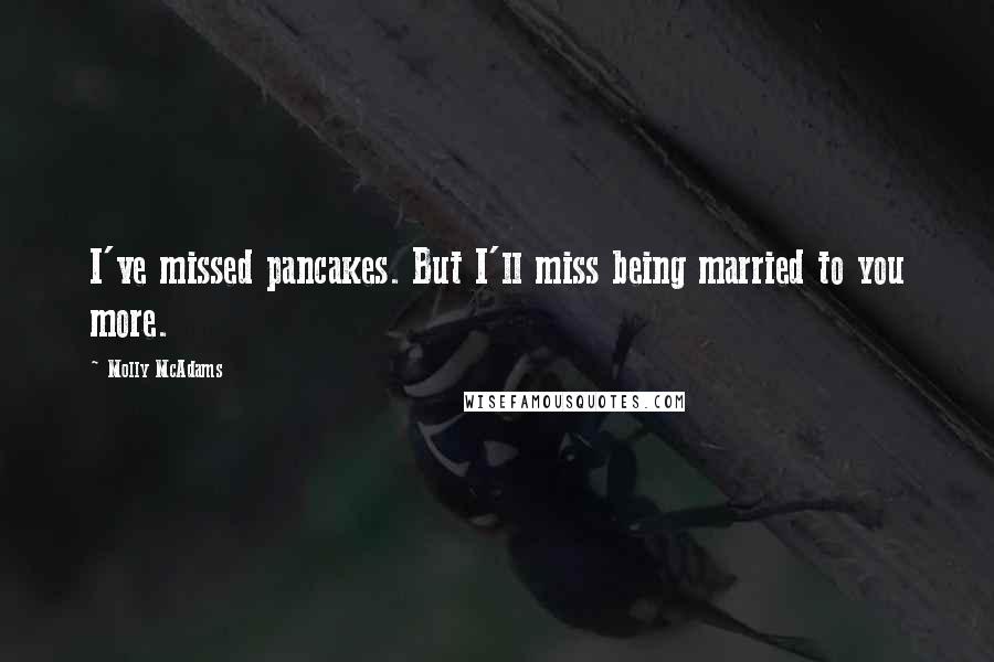 Molly McAdams Quotes: I've missed pancakes. But I'll miss being married to you more.