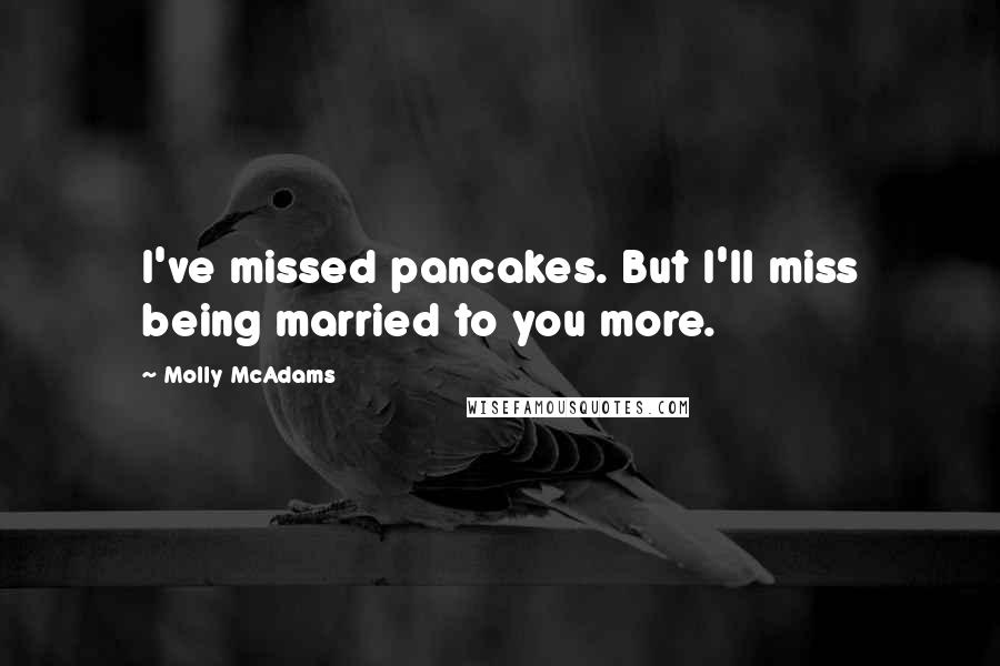 Molly McAdams Quotes: I've missed pancakes. But I'll miss being married to you more.