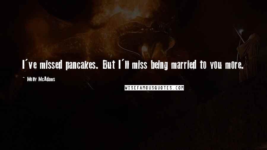 Molly McAdams Quotes: I've missed pancakes. But I'll miss being married to you more.