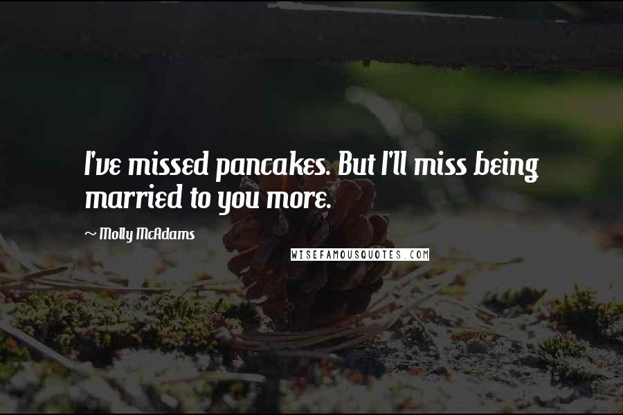 Molly McAdams Quotes: I've missed pancakes. But I'll miss being married to you more.