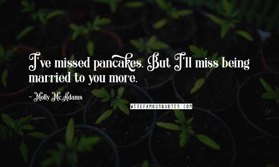 Molly McAdams Quotes: I've missed pancakes. But I'll miss being married to you more.