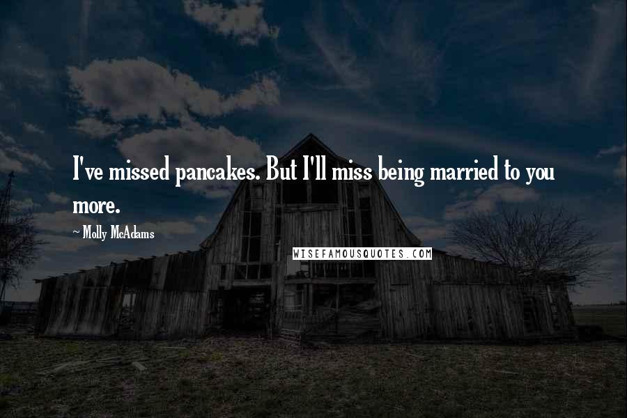 Molly McAdams Quotes: I've missed pancakes. But I'll miss being married to you more.