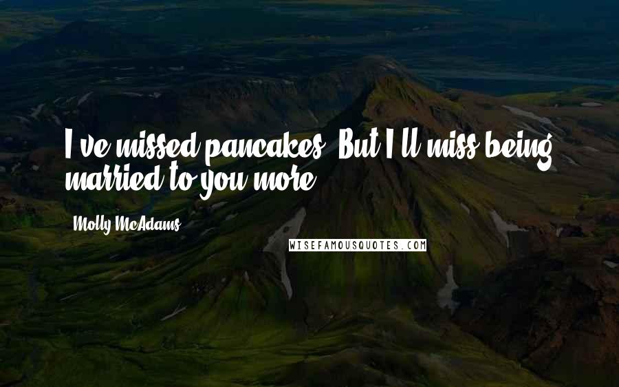 Molly McAdams Quotes: I've missed pancakes. But I'll miss being married to you more.