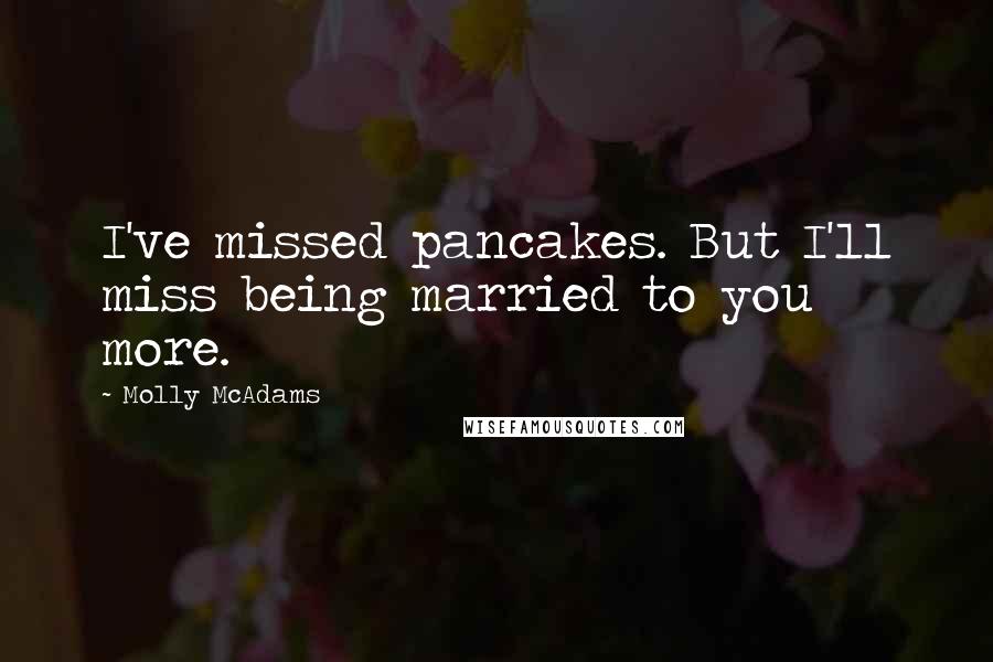 Molly McAdams Quotes: I've missed pancakes. But I'll miss being married to you more.