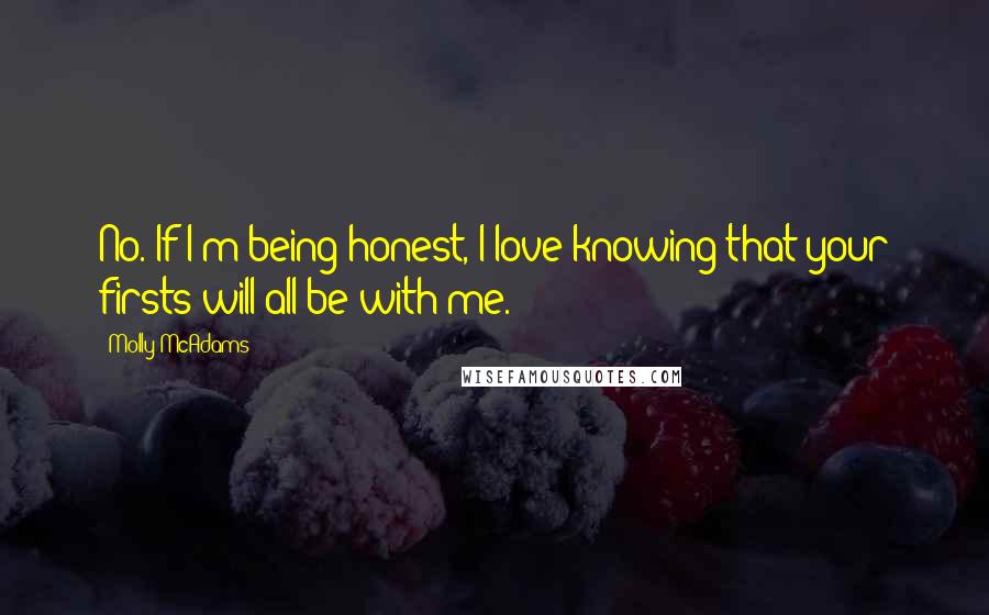 Molly McAdams Quotes: No. If I'm being honest, I love knowing that your firsts will all be with me.