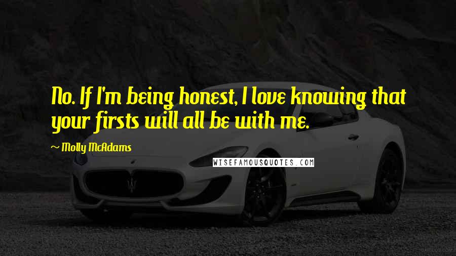 Molly McAdams Quotes: No. If I'm being honest, I love knowing that your firsts will all be with me.