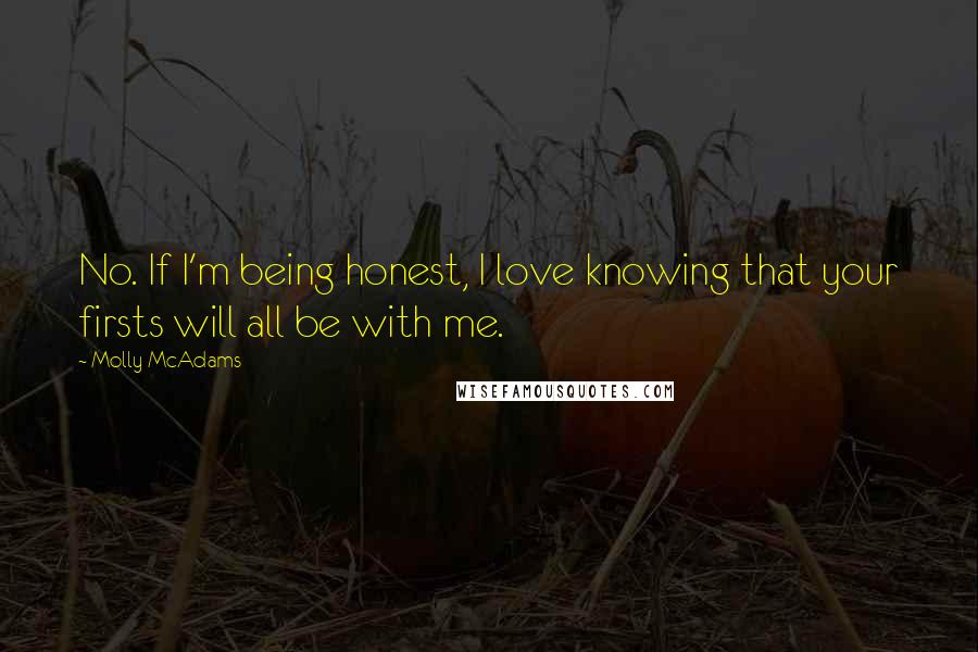 Molly McAdams Quotes: No. If I'm being honest, I love knowing that your firsts will all be with me.