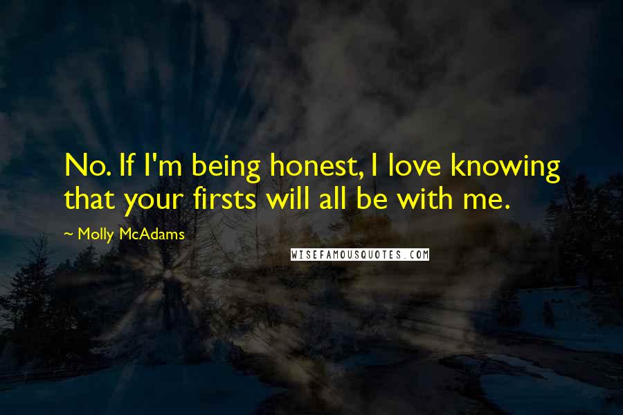 Molly McAdams Quotes: No. If I'm being honest, I love knowing that your firsts will all be with me.