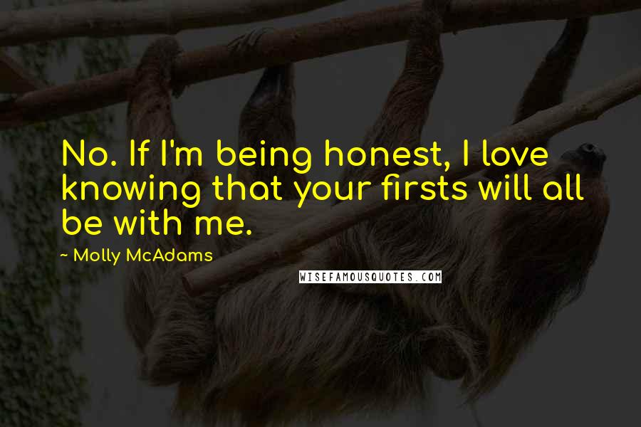 Molly McAdams Quotes: No. If I'm being honest, I love knowing that your firsts will all be with me.