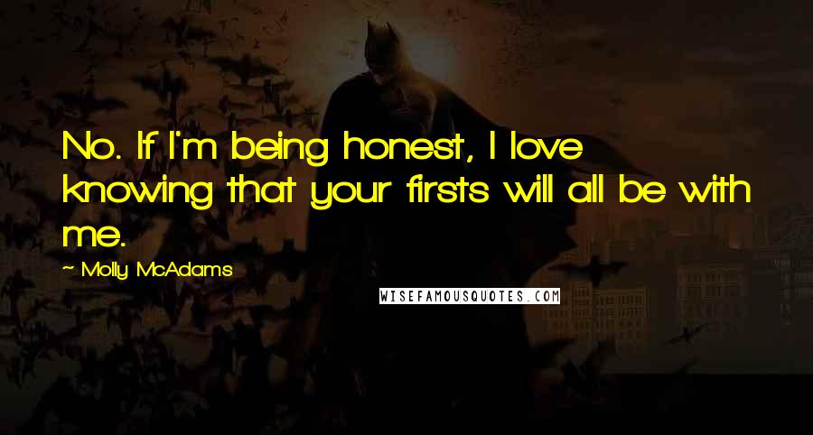 Molly McAdams Quotes: No. If I'm being honest, I love knowing that your firsts will all be with me.