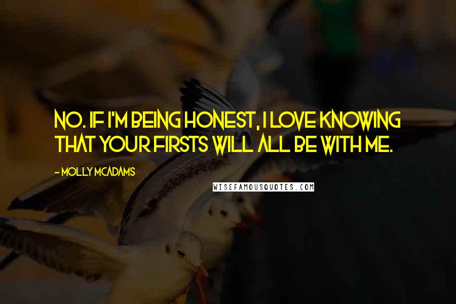 Molly McAdams Quotes: No. If I'm being honest, I love knowing that your firsts will all be with me.