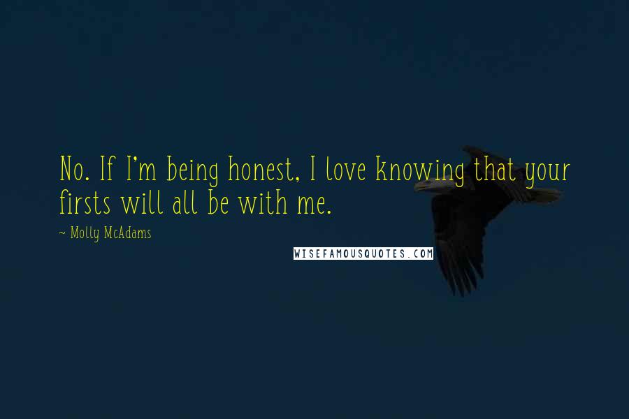 Molly McAdams Quotes: No. If I'm being honest, I love knowing that your firsts will all be with me.