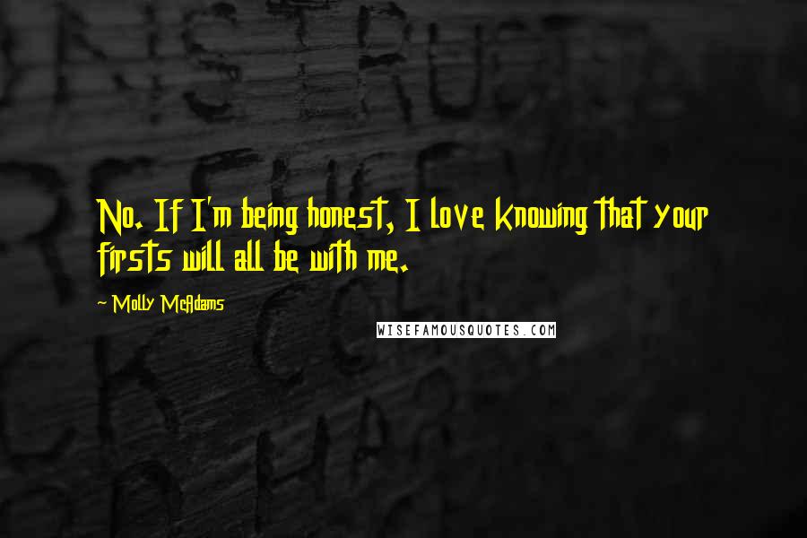 Molly McAdams Quotes: No. If I'm being honest, I love knowing that your firsts will all be with me.