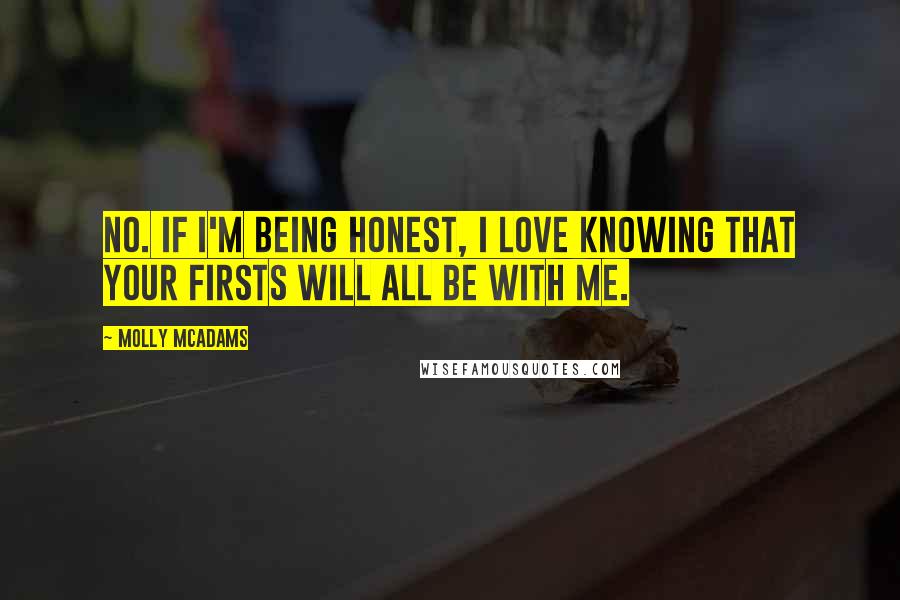 Molly McAdams Quotes: No. If I'm being honest, I love knowing that your firsts will all be with me.