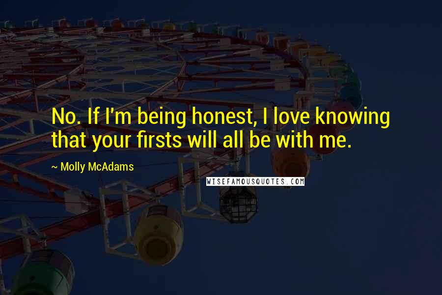 Molly McAdams Quotes: No. If I'm being honest, I love knowing that your firsts will all be with me.