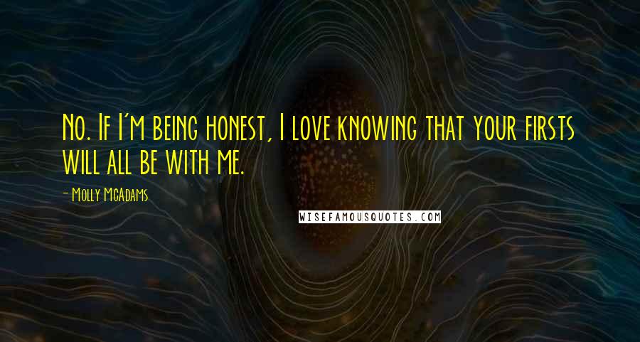 Molly McAdams Quotes: No. If I'm being honest, I love knowing that your firsts will all be with me.