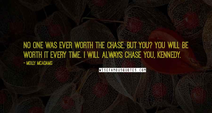 Molly McAdams Quotes: No one was ever worth the chase. But you? You will be worth it every time. I will always chase you, Kennedy.