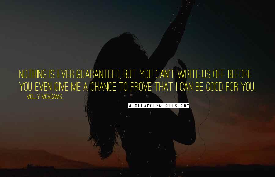 Molly McAdams Quotes: Nothing is ever guaranteed, but you can't write us off before you even give me a chance to prove that I can be good for you.