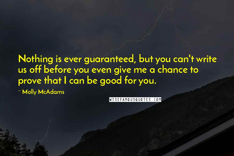 Molly McAdams Quotes: Nothing is ever guaranteed, but you can't write us off before you even give me a chance to prove that I can be good for you.