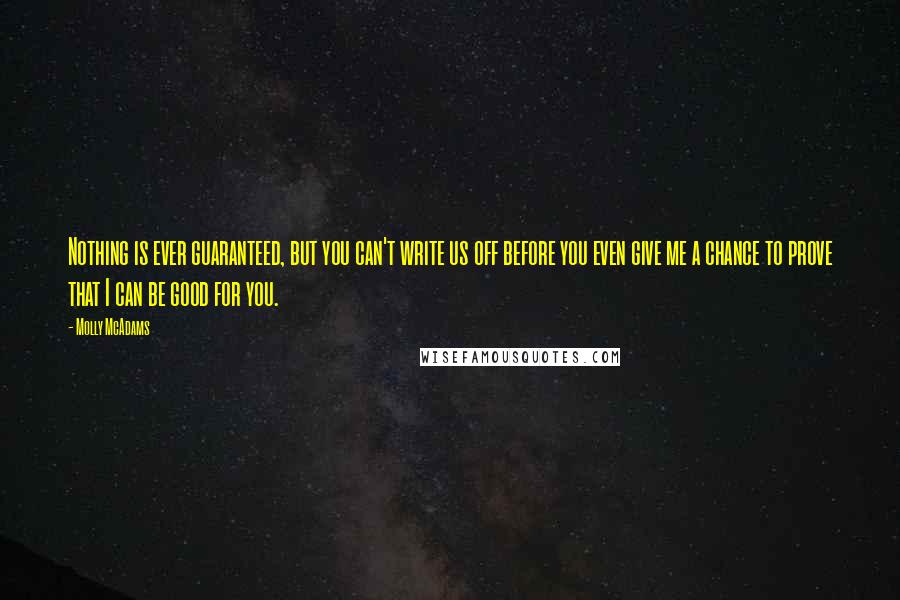 Molly McAdams Quotes: Nothing is ever guaranteed, but you can't write us off before you even give me a chance to prove that I can be good for you.