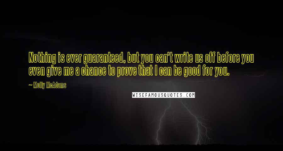 Molly McAdams Quotes: Nothing is ever guaranteed, but you can't write us off before you even give me a chance to prove that I can be good for you.