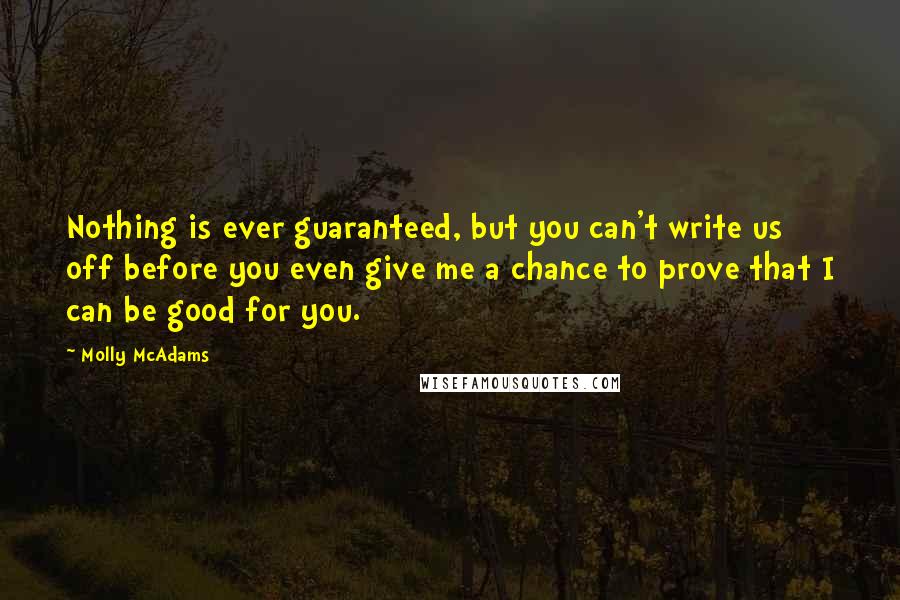 Molly McAdams Quotes: Nothing is ever guaranteed, but you can't write us off before you even give me a chance to prove that I can be good for you.