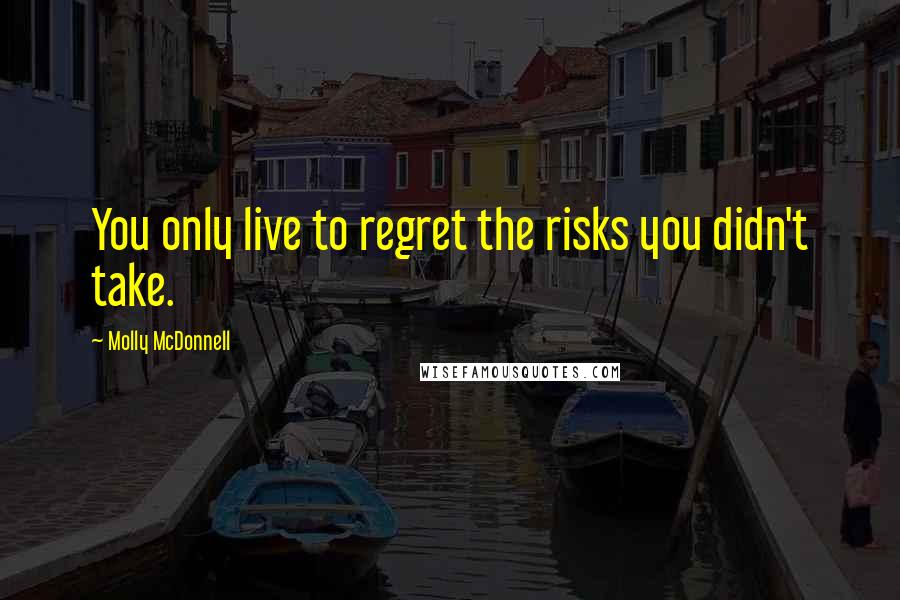 Molly McDonnell Quotes: You only live to regret the risks you didn't take.