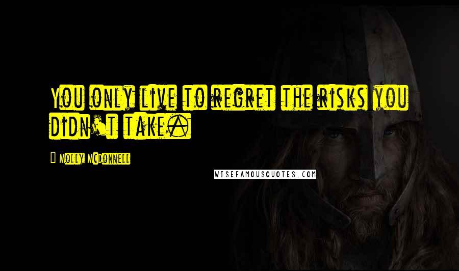 Molly McDonnell Quotes: You only live to regret the risks you didn't take.