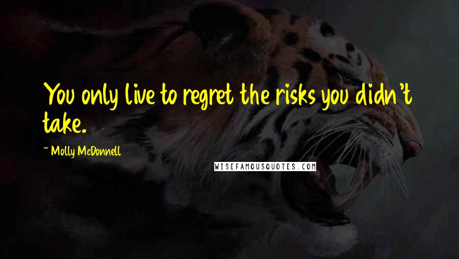 Molly McDonnell Quotes: You only live to regret the risks you didn't take.