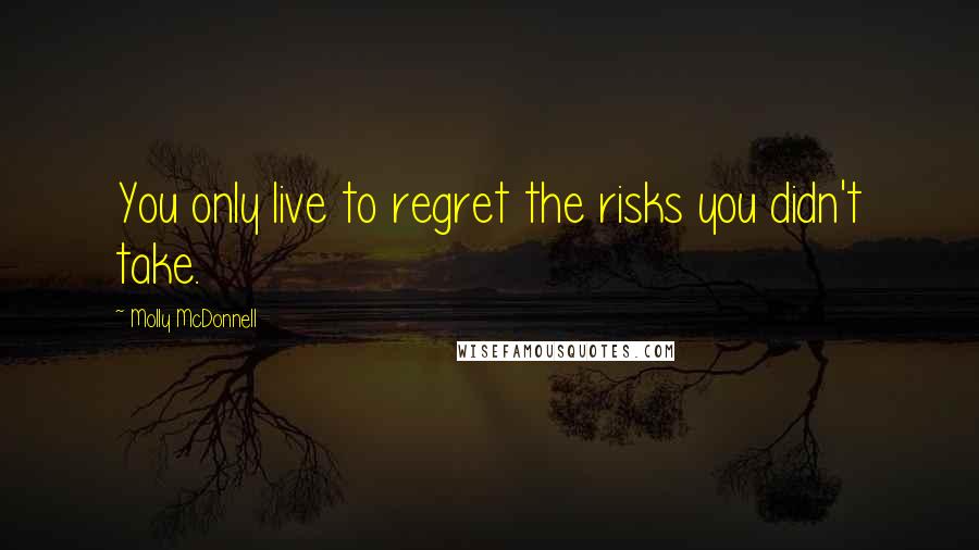 Molly McDonnell Quotes: You only live to regret the risks you didn't take.