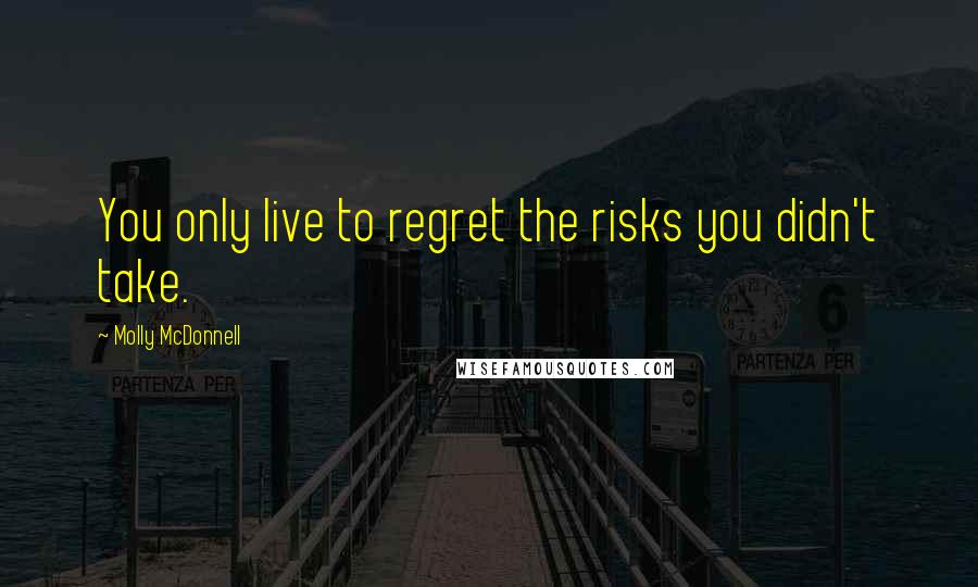 Molly McDonnell Quotes: You only live to regret the risks you didn't take.