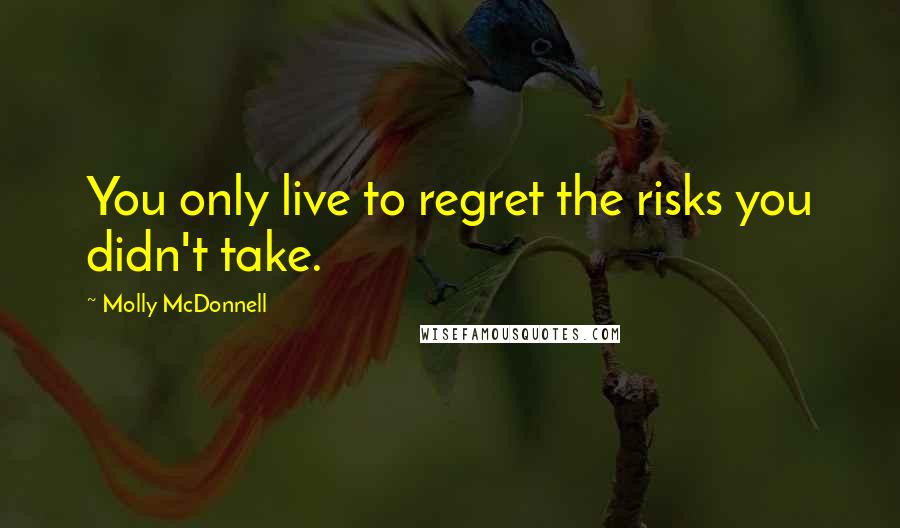 Molly McDonnell Quotes: You only live to regret the risks you didn't take.