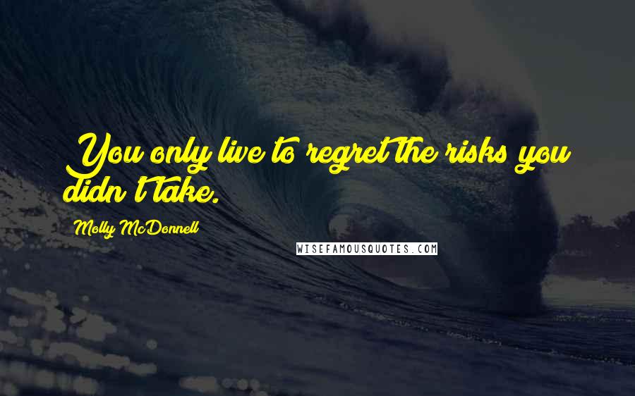 Molly McDonnell Quotes: You only live to regret the risks you didn't take.