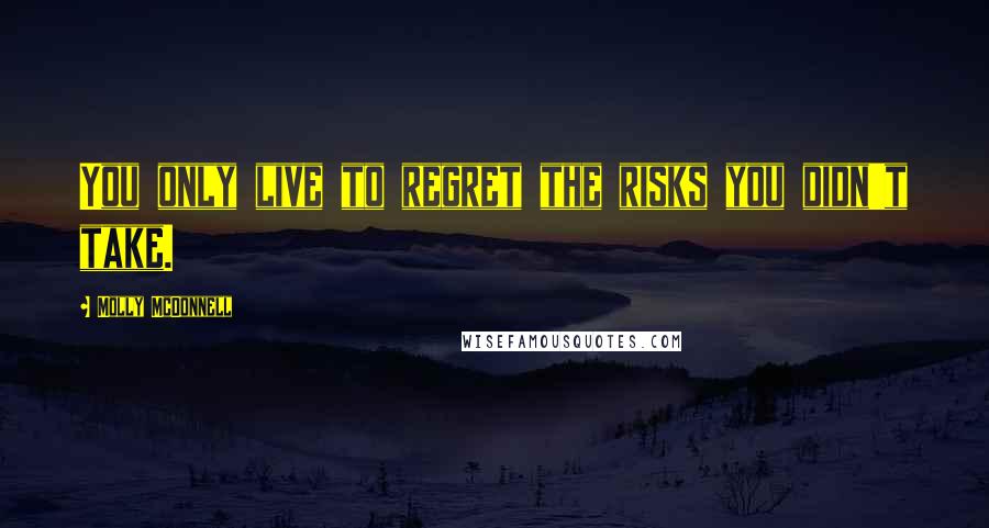 Molly McDonnell Quotes: You only live to regret the risks you didn't take.