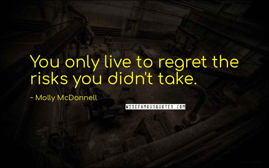 Molly McDonnell Quotes: You only live to regret the risks you didn't take.