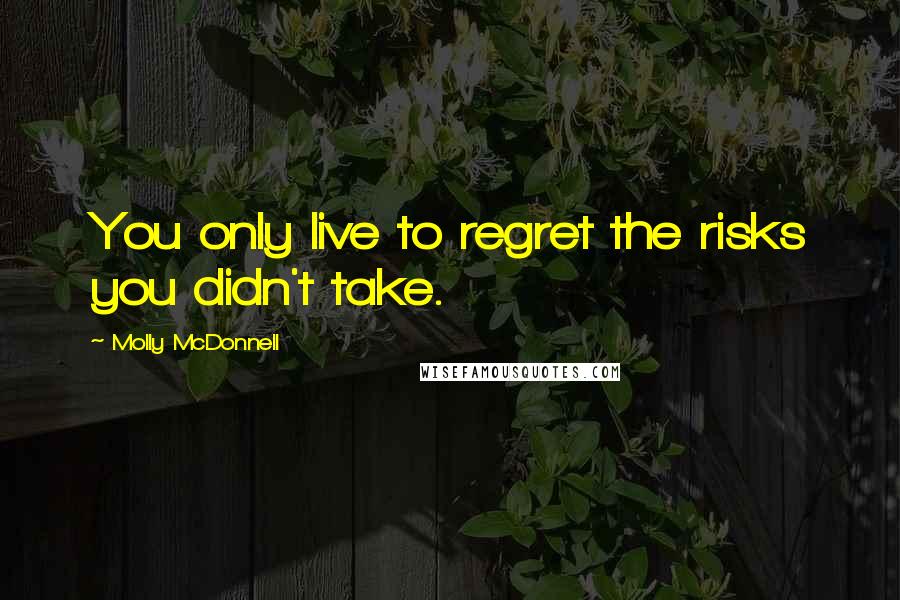 Molly McDonnell Quotes: You only live to regret the risks you didn't take.